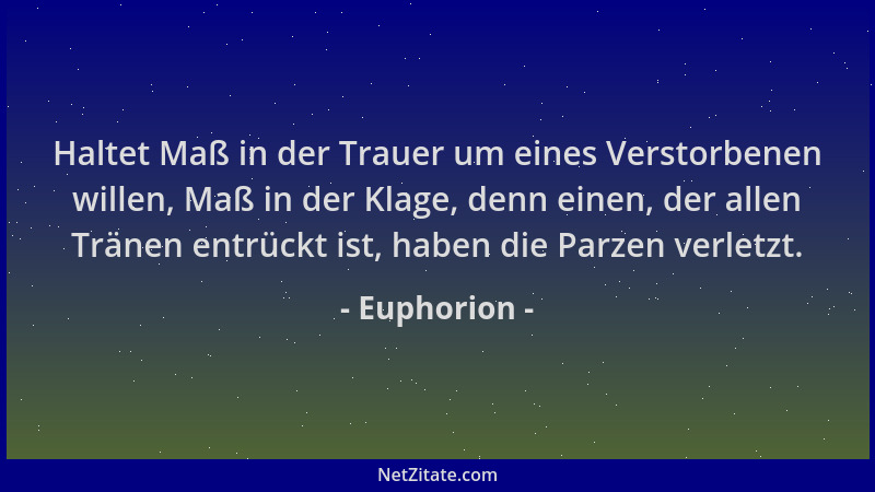 Euphorion - Haltet Maß in der Trauer um eines Verstorbenen willen, Maß in der Klage, denn einen, der allen Tränen entrückt...