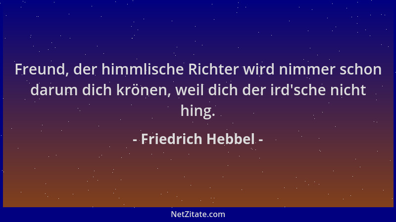 Friedrich Hebbel - Freund, der himmlische Richter wird nimmer schon darum dich krönen, weil dich der ird 'sche nicht hing....