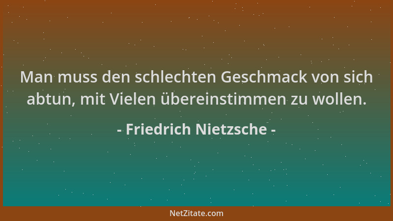 Friedrich Nietzsche - Man muss den schlechten Geschmack von sich abtun, mit Vielen übereinstimmen zu wollen....