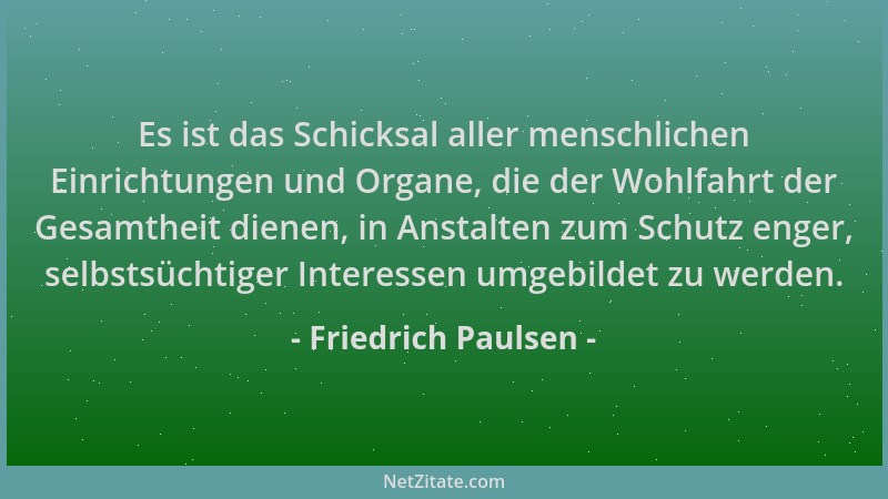 Friedrich Paulsen - Es ist das Schicksal aller menschlichen Einrichtungen und Organe, die der Wohlfahrt der Gesamtheit dien...