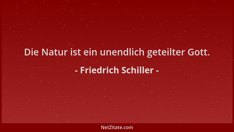Friedrich Schiller - Die Natur ist ein unendlich geteilter Gott....