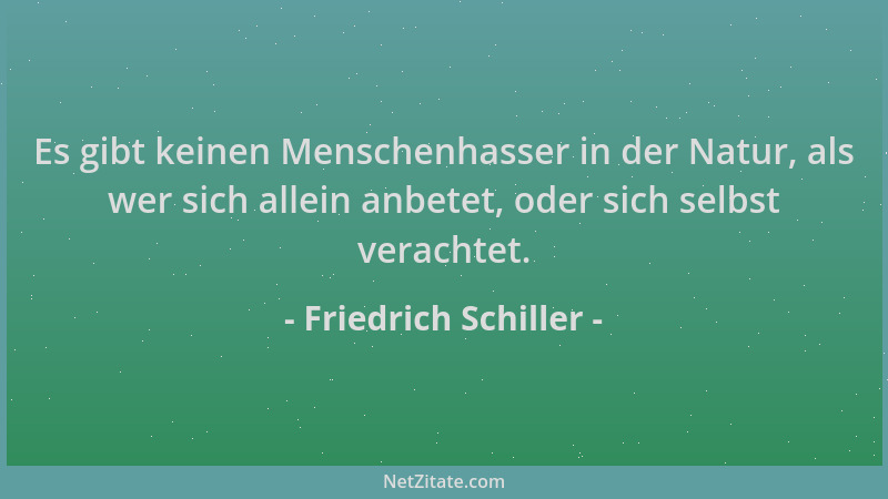 Friedrich Schiller - Es gibt keinen Menschenhasser in der Natur, als wer sich allein anbetet, oder sich selbst verachtet....
