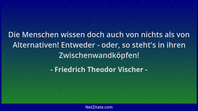 Friedrich Theodor Vischer - Die Menschen wissen doch auch von nichts als von Alternativen! Entweder - oder, so steht 's in i...