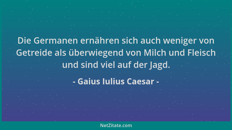 Gaius Iulius Caesar - Die Germanen ernähren sich auch weniger von Getreide als überwiegend von Milch und Fleisch und sind v...