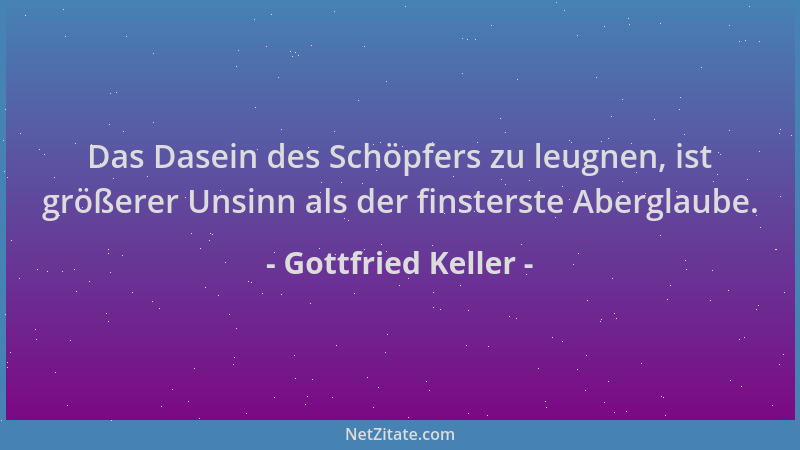 Gottfried Keller - Das Dasein des Schöpfers zu leugnen, ist größerer Unsinn als der finsterste Aberglaube....
