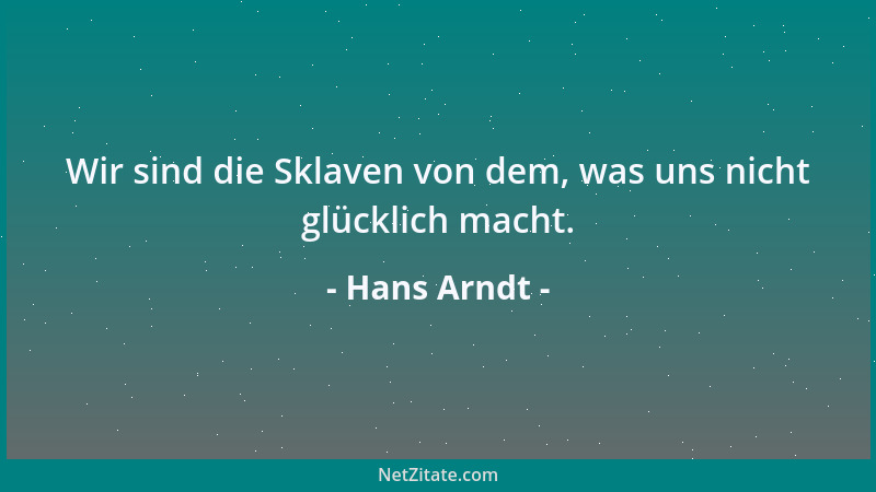Hans Arndt - Wir sind die Sklaven von dem, was uns nicht glücklich macht....