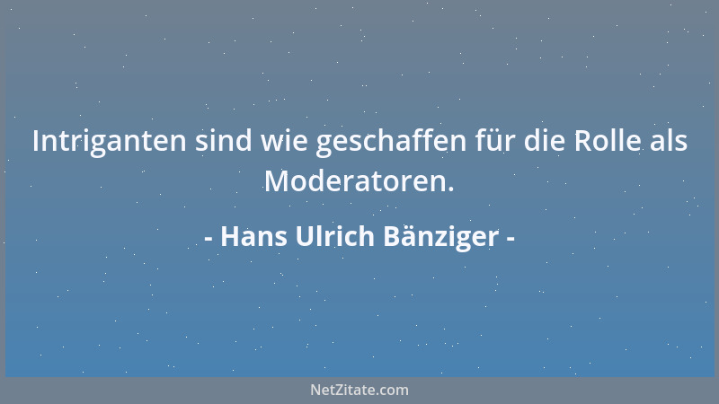 Hans Ulrich Bänziger - Intriganten sind wie geschaffen für die Rolle als Moderatoren....