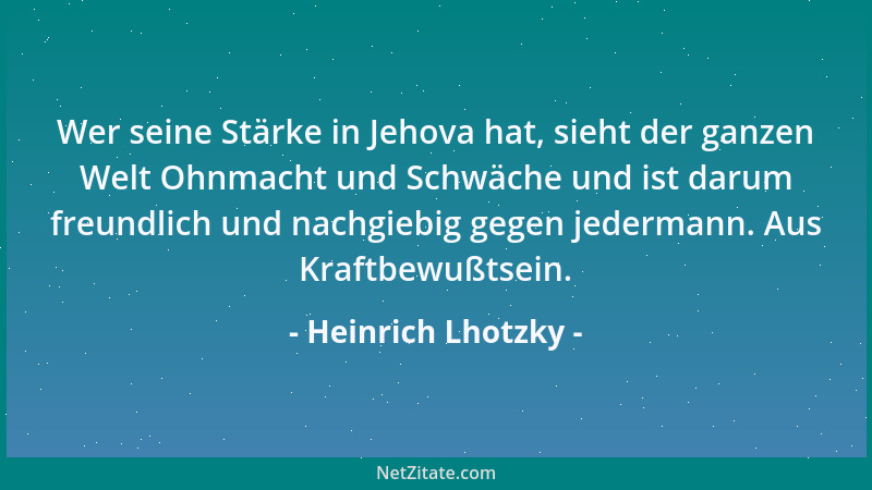 Heinrich Lhotzky - Wer seine Stärke in Jehova hat, sieht der ganzen Welt Ohnmacht und Schwäche und ist darum freundlich und...