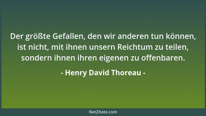 Henry David Thoreau - Der größte Gefallen, den wir anderen tun können, ist nicht, mit ihnen unsern Reichtum zu teilen, sond...