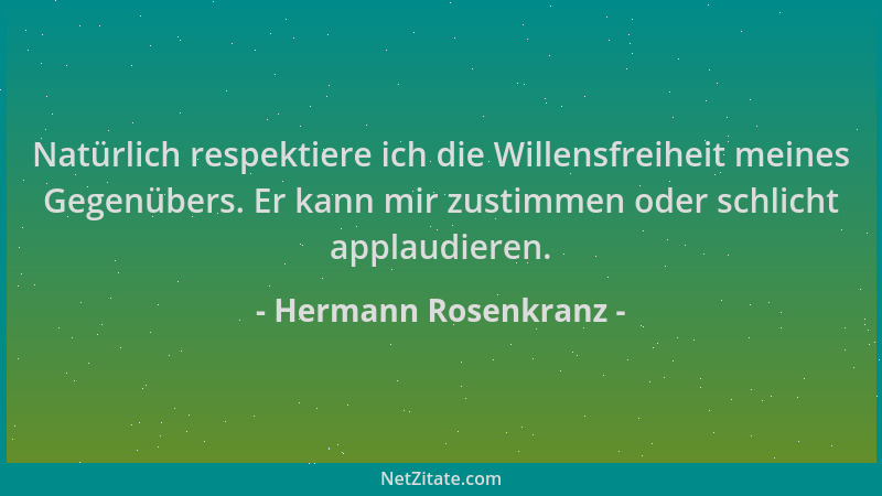 Hermann Rosenkranz - Natürlich respektiere ich die Willensfreiheit meines Gegenübers. Er kann mir zustimmen oder schlicht a...