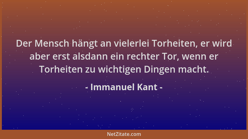 Immanuel Kant - Der Mensch hängt an vielerlei Torheiten, er wird aber erst alsdann ein rechter Tor, wenn er Torheiten zu wi...