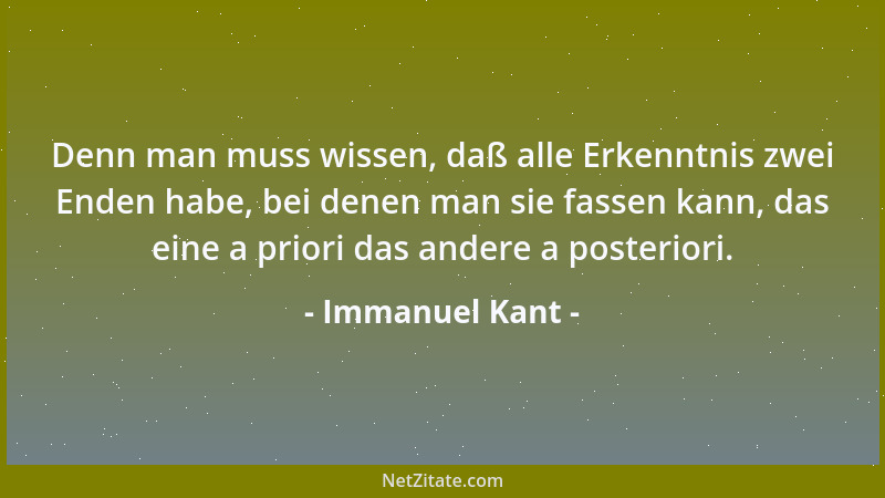 Immanuel Kant - Denn man muss wissen, daß alle Erkenntnis zwei Enden habe, bei denen man sie fassen kann, das eine a priori...
