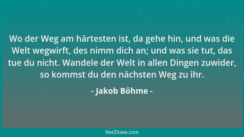 Jakob Böhme - Wo der Weg am härtesten ist, da gehe hin, und was die Welt wegwirft, des nimm dich an; und was sie tut, das t...