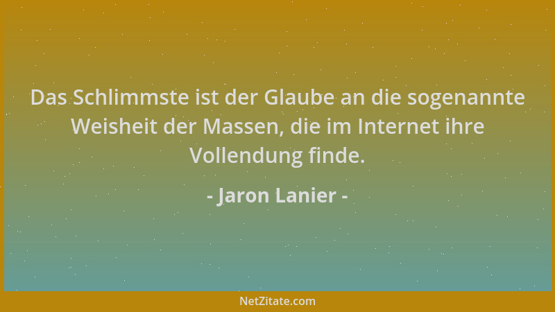 Jaron Lanier - Das Schlimmste ist der Glaube an die sogenannte Weisheit der Massen, die im Internet ihre Vollendung finde....