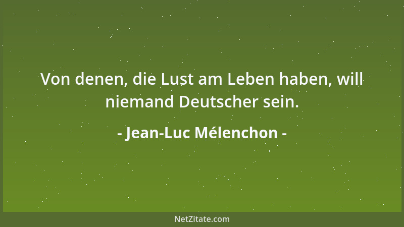 Jean-Luc Mélenchon - Von denen, die Lust am Leben haben, will niemand Deutscher sein....