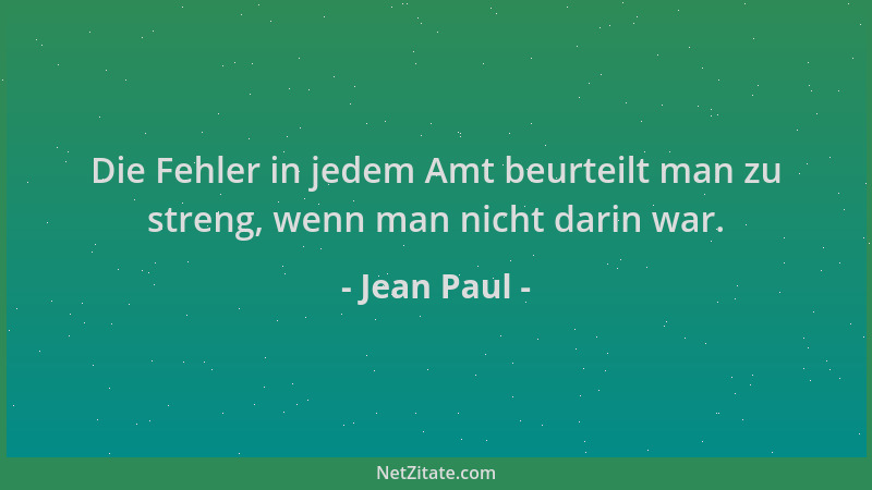 Jean Paul - Die Fehler in jedem Amt beurteilt man zu streng, wenn man nicht darin war....