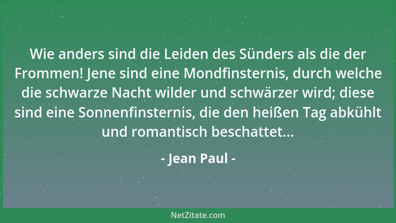 Jean Paul - Wie anders sind die Leiden des Sünders als die der Frommen! Jene sind eine Mondfinsternis, durch welche die sch...