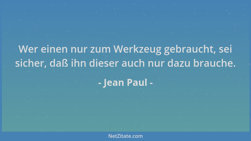 Jean Paul - Wer einen nur zum Werkzeug gebraucht, sei sicher, daß ihn dieser auch nur dazu brauche....