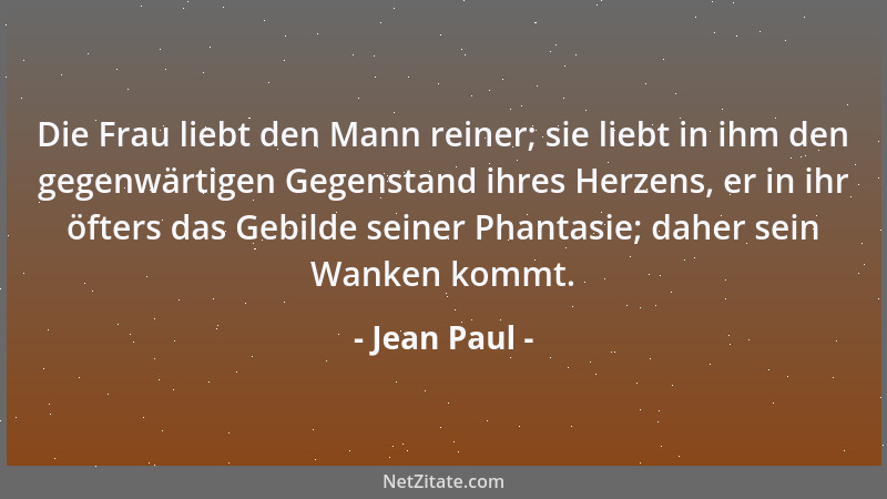 Jean Paul - Die Frau liebt den Mann reiner; sie liebt in ihm den gegenwärtigen Gegenstand ihres Herzens, er in ihr öfters d...