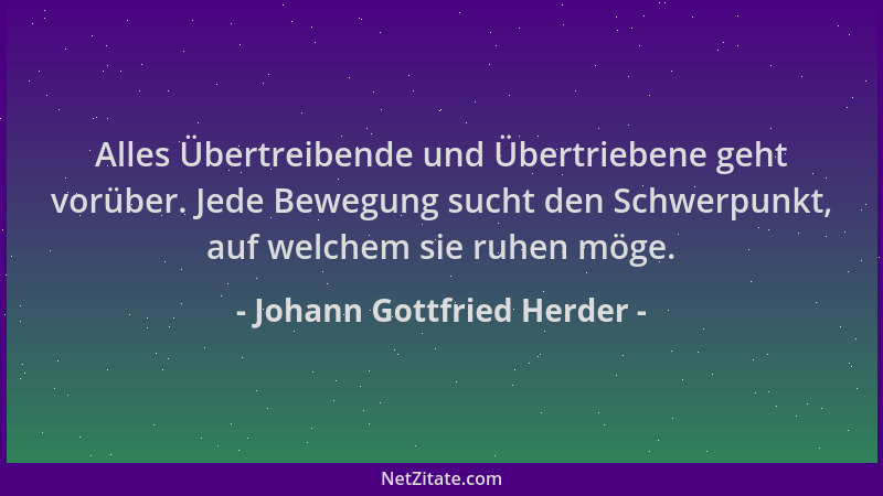 Johann Gottfried Herder - Alles Übertreibende und Übertriebene geht vorüber. Jede Bewegung sucht den Schwerpunkt, auf welch...