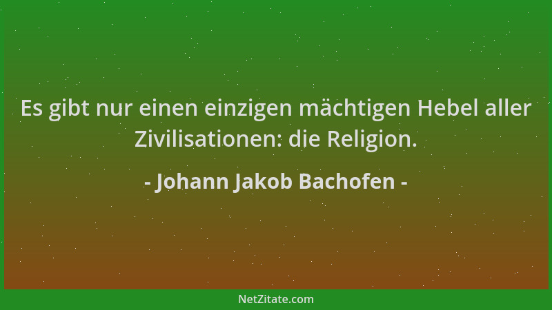 Johann Jakob Bachofen - Es gibt nur einen einzigen mächtigen Hebel aller Zivilisationen: die Religion....