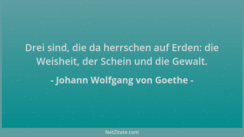 Johann Wolfgang von Goethe - Drei sind, die da herrschen auf Erden: die Weisheit, der Schein und die Gewalt....