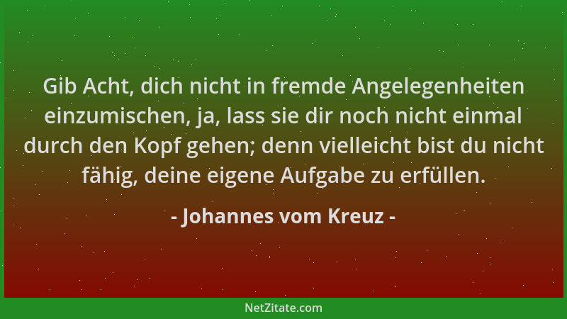 Johannes vom Kreuz - Gib Acht, dich nicht in fremde Angelegenheiten einzumischen, ja, lass sie dir noch nicht einmal durch...