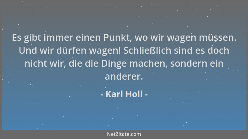 Karl Holl - Es gibt immer einen Punkt, wo wir wagen müssen. Und wir dürfen wagen! Schließlich sind es doch nicht wir, die d...