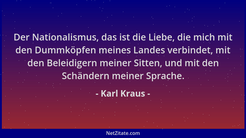 Karl Kraus - Der Nationalismus, das ist die Liebe, die mich mit den Dummköpfen meines Landes verbindet, mit den Beleidigern...