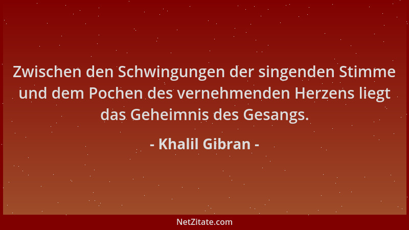 Khalil Gibran - Zwischen den Schwingungen der singenden Stimme und dem Pochen des vernehmenden Herzens liegt das Geheimnis...