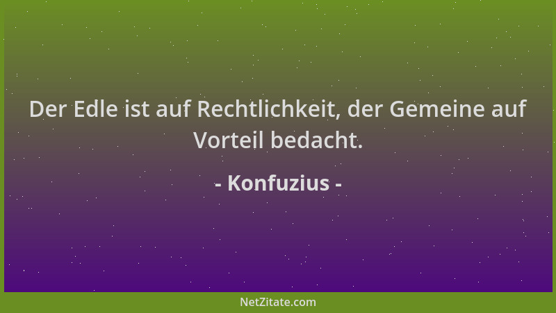 Konfuzius - Der Edle ist auf Rechtlichkeit, der Gemeine auf Vorteil bedacht....