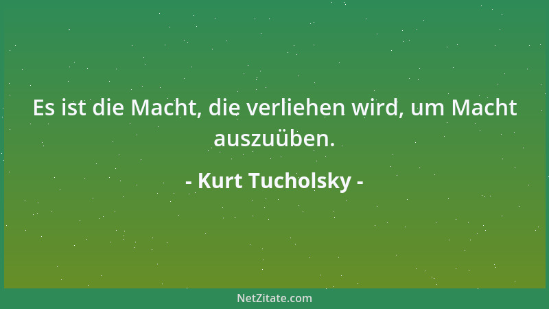 Kurt Tucholsky - Es ist die Macht, die verliehen wird, um Macht auszuüben....