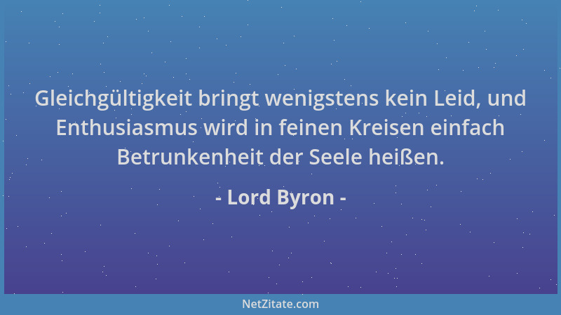 Lord Byron - Gleichgültigkeit bringt wenigstens kein Leid, und Enthusiasmus wird in feinen Kreisen einfach Betrunkenheit de...