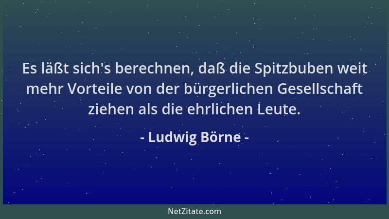 Ludwig Börne - Es läßt sich 's berechnen, daß die Spitzbuben weit mehr Vorteile von der bürgerlichen Gesellschaft ziehen als...
