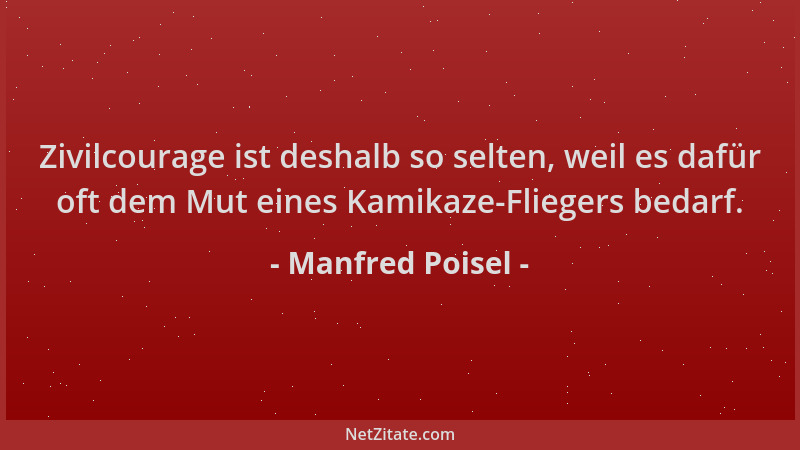 Manfred Poisel - Zivilcourage ist deshalb so selten, weil es dafür oft dem Mut eines Kamikaze-Fliegers bedarf....