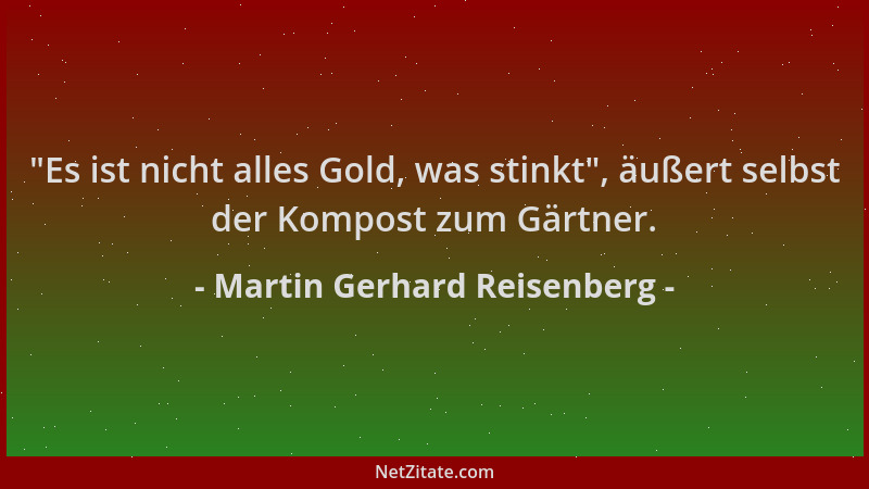 Martin Gerhard Reisenberg -  "Es ist nicht alles Gold, was stinkt ", äußert selbst der Kompost zum Gärtner....