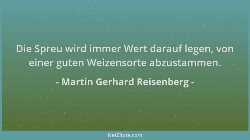 Martin Gerhard Reisenberg - Die Spreu wird immer Wert darauf legen, von einer guten Weizensorte abzustammen....