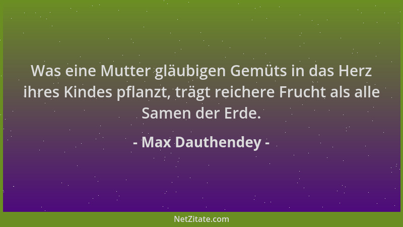 Max Dauthendey - Was eine Mutter gläubigen Gemüts in das Herz ihres Kindes pflanzt, trägt reichere Frucht als alle Samen de...