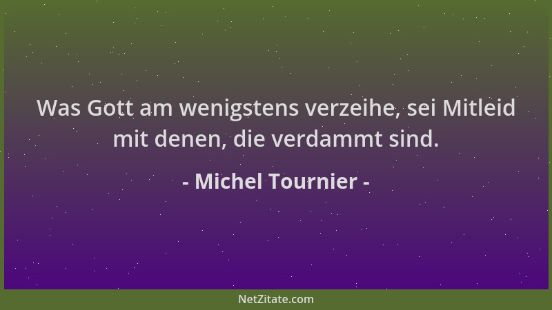 Michel Tournier - Was Gott am wenigstens verzeihe, sei Mitleid mit denen, die verdammt sind....