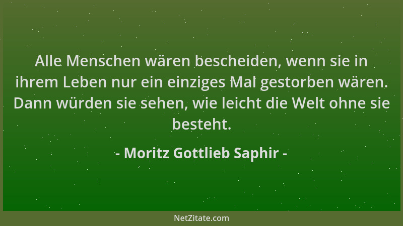 Moritz Gottlieb Saphir - Alle Menschen wären bescheiden, wenn sie in ihrem Leben nur ein einziges Mal gestorben wären. Dann...