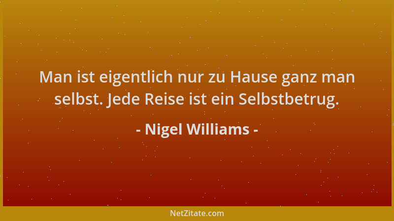 Nigel Williams - Man ist eigentlich nur zu Hause ganz man selbst. Jede Reise ist ein Selbstbetrug....