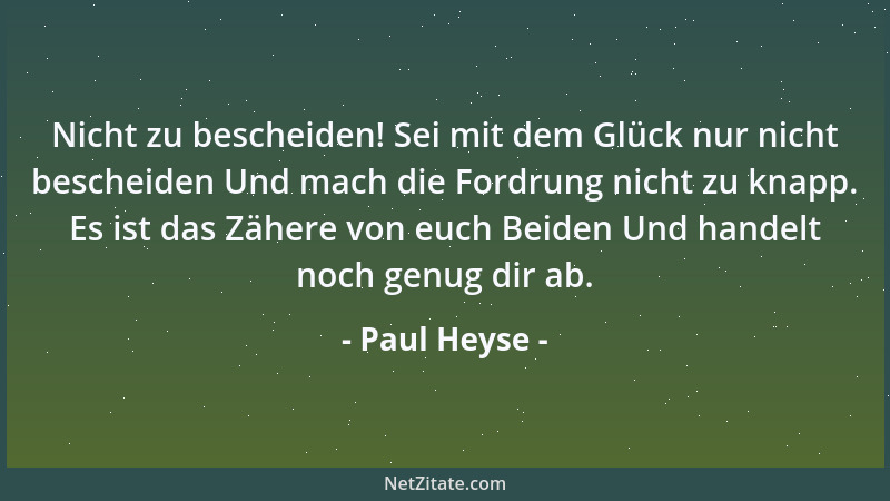Paul Heyse - Nicht zu bescheiden! Sei mit dem Glück nur nicht bescheiden Und mach die Fordrung nicht zu knapp. Es ist das Z...