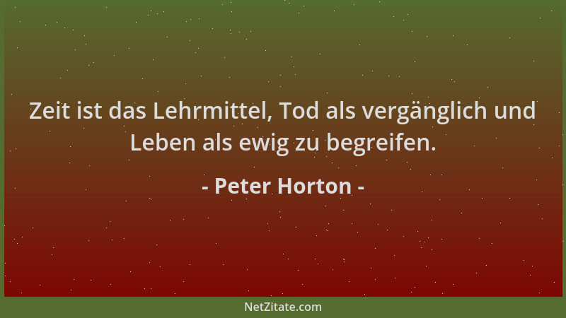 Peter Horton - Zeit ist das Lehrmittel, Tod als vergänglich und Leben als ewig zu begreifen....