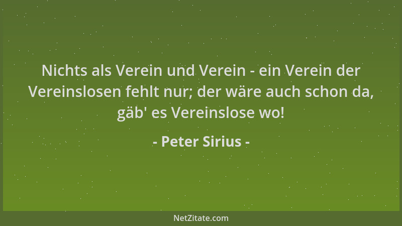 Peter Sirius - Nichts als Verein und Verein - ein Verein der Vereinslosen fehlt nur; der wäre auch schon da, gäb ' es Verein...