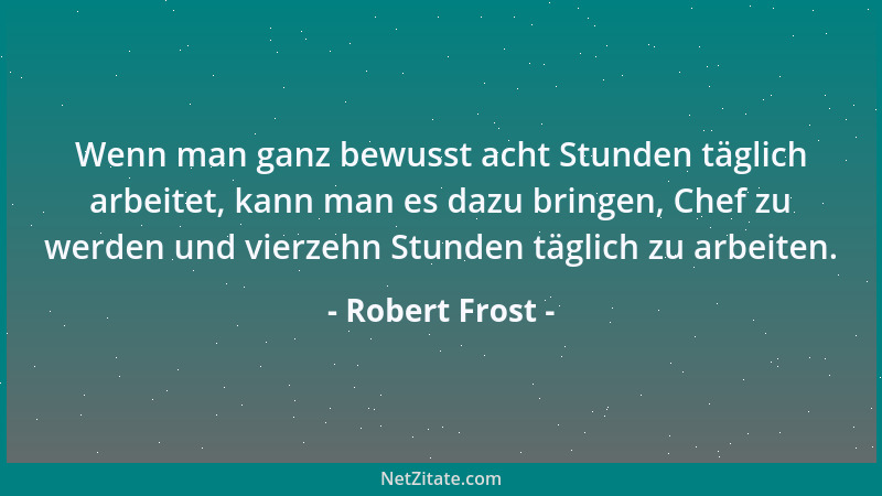 Robert Frost - Wenn man ganz bewusst acht Stunden täglich arbeitet, kann man es dazu bringen, Chef zu werden und vierzehn S...
