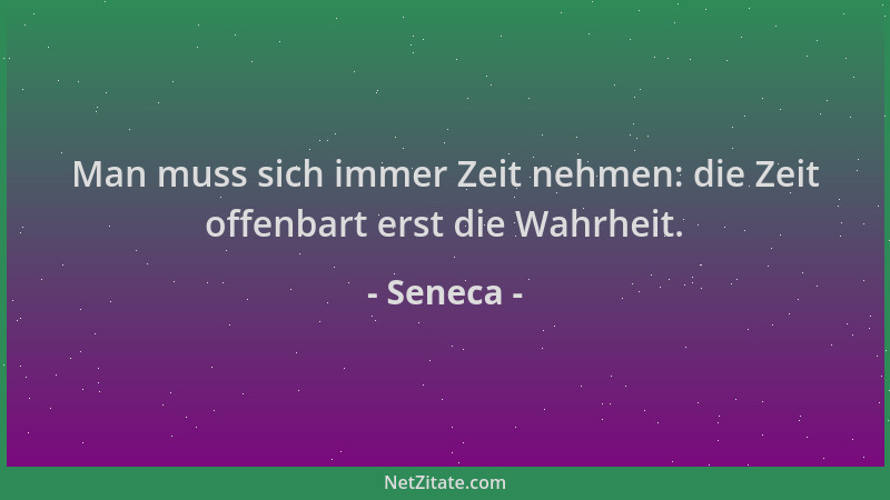 Seneca - Man muss sich immer Zeit nehmen: die Zeit offenbart erst die Wahrheit....