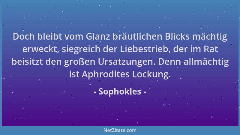 Sophokles - Doch bleibt vom Glanz bräutlichen Blicks mächtig erweckt, siegreich der Liebestrieb, der im Rat beisitzt den gr...