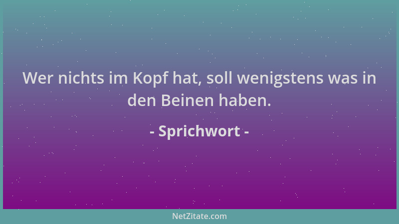 Sprichwort - Wer nichts im Kopf hat, soll wenigstens was in den Beinen haben....
