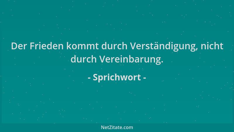 Sprichwort - Der Frieden kommt durch Verständigung, nicht durch Vereinbarung....