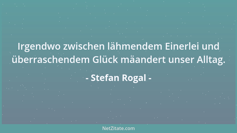 Stefan Rogal - Irgendwo zwischen lähmendem Einerlei und überraschendem Glück mäandert unser Alltag....